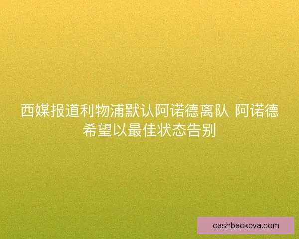 西媒报道利物浦默认阿诺德离队 阿诺德希望以最佳状态告别