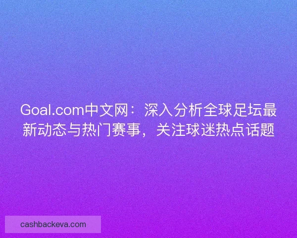Goal.com中文网：深入分析全球足坛最新动态与热门赛事，关注球迷热点话题