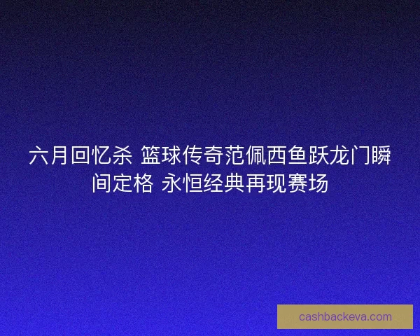 六月回忆杀 篮球传奇范佩西鱼跃龙门瞬间定格 永恒经典再现赛场