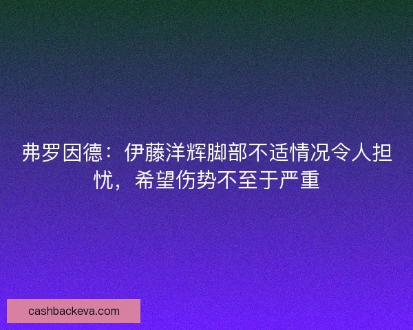 弗罗因德：伊藤洋辉脚部不适情况令人担忧，希望伤势不至于严重