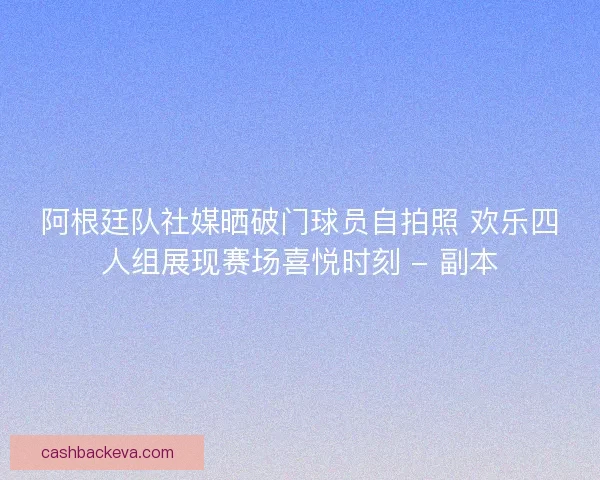 阿根廷队社媒晒破门球员自拍照 欢乐四人组展现赛场喜悦时刻 - 副本 阿根廷队社媒晒破门球员自拍照 欢乐四人组展现赛场喜悦时刻 - 副本