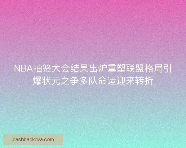 NBA抽签大会结果出炉重塑联盟格局引爆状元之争多队命运迎来转折