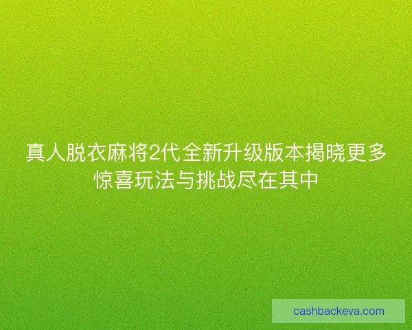 真人脱衣麻将2代全新升级版本揭晓更多惊喜玩法与挑战尽在其中