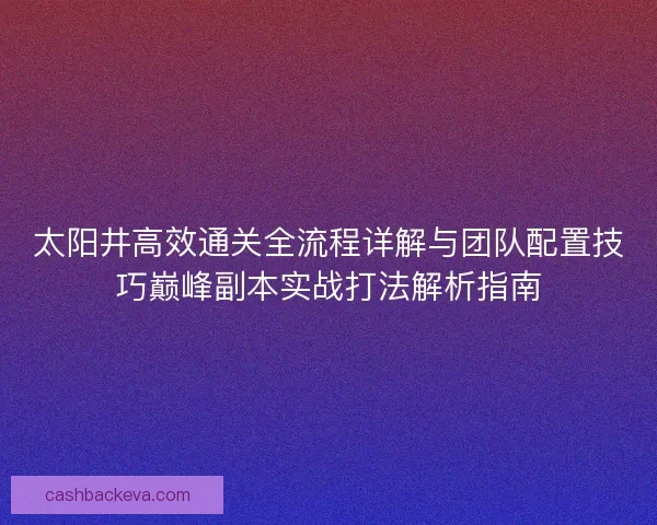太阳井高效通关全流程详解与团队配置技巧巅峰副本实战打法解析指南