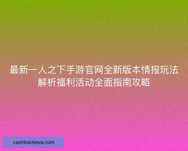 最新一人之下手游官网全新版本情报玩法解析福利活动全面指南攻略