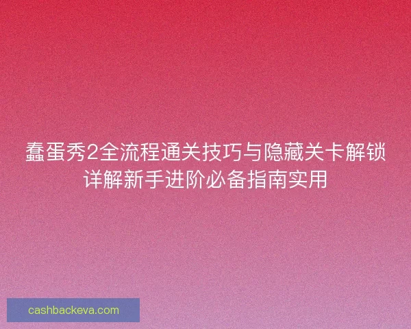 蠢蛋秀2全流程通关技巧与隐藏关卡解锁详解新手进阶必备指南实用