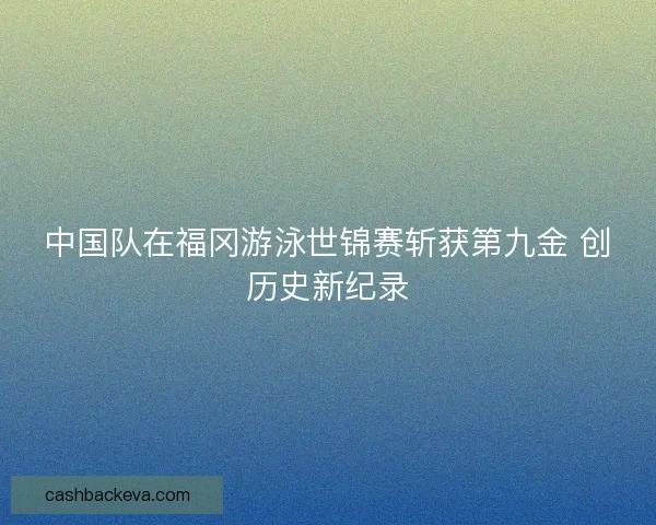 中国队在福冈游泳世锦赛斩获第九金 创历史新纪录
