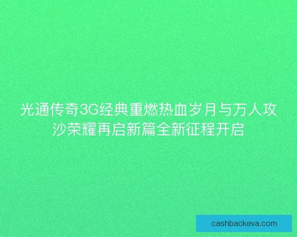 光通传奇3G经典重燃热血岁月与万人攻沙荣耀再启新篇全新征程开启