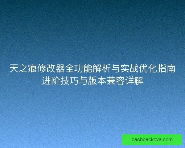天之痕修改器全功能解析与实战优化指南进阶技巧与版本兼容详解
