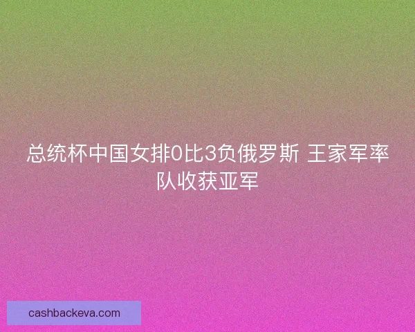 总统杯中国女排0比3负俄罗斯 王家军率队收获亚军