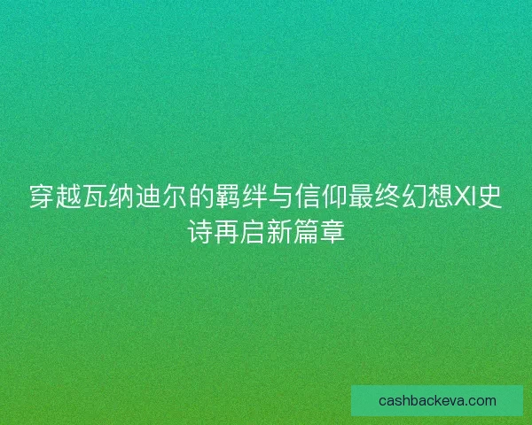 穿越瓦纳迪尔的羁绊与信仰最终幻想XI史诗再启新篇章