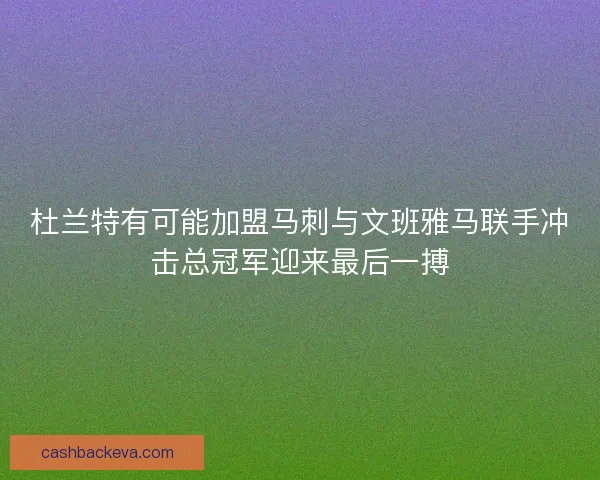 杜兰特有可能加盟马刺与文班雅马联手冲击总冠军迎来最后一搏