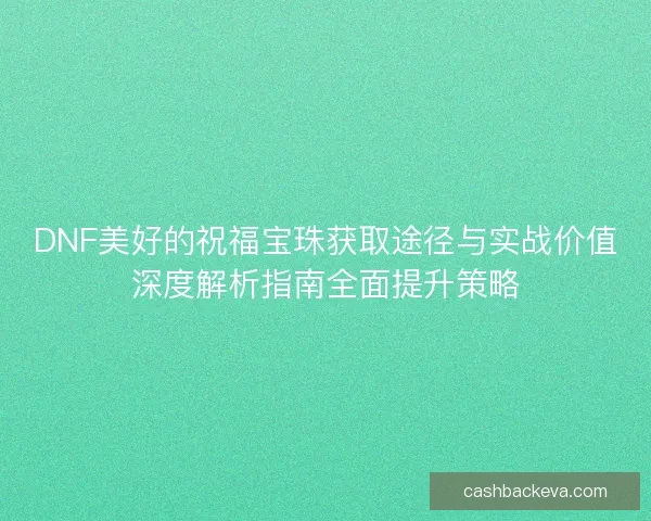 DNF美好的祝福宝珠获取途径与实战价值深度解析指南全面提升策略