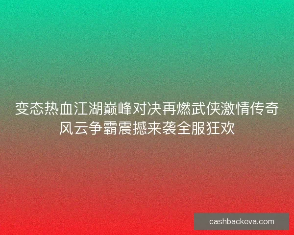 变态热血江湖巅峰对决再燃武侠激情传奇风云争霸震撼来袭全服狂欢