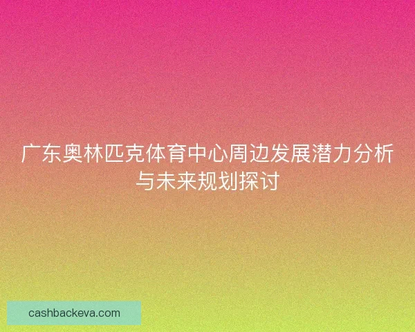 广东奥林匹克体育中心周边发展潜力分析与未来规划探讨