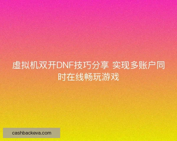 虚拟机双开DNF技巧分享 实现多账户同时在线畅玩游戏