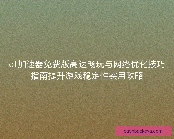 cf加速器免费版高速畅玩与网络优化技巧指南提升游戏稳定性实用攻略