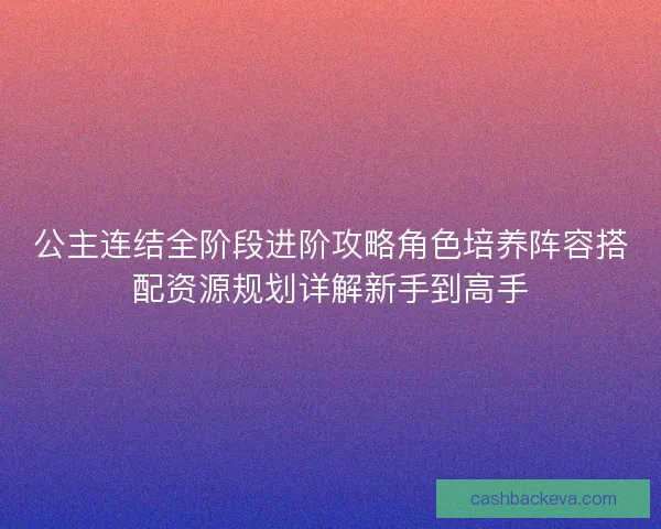 公主连结全阶段进阶攻略角色培养阵容搭配资源规划详解新手到高手 公主连结全阶段进阶攻略角色培养阵容搭配资源规划详解新手到高手