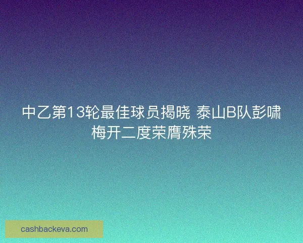 中乙第13轮最佳球员揭晓 泰山B队彭啸梅开二度荣膺殊荣 中乙第13轮最佳球员揭晓 泰山B队彭啸梅开二度荣膺殊荣