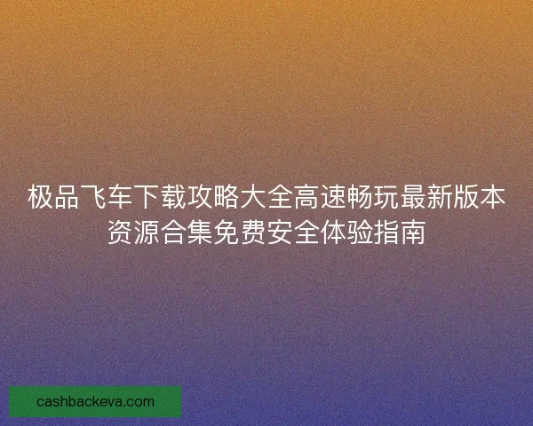 极品飞车下载攻略大全高速畅玩最新版本资源合集免费安全体验指南 极品飞车下载攻略大全高速畅玩最新版本资源合集免费安全体验指南