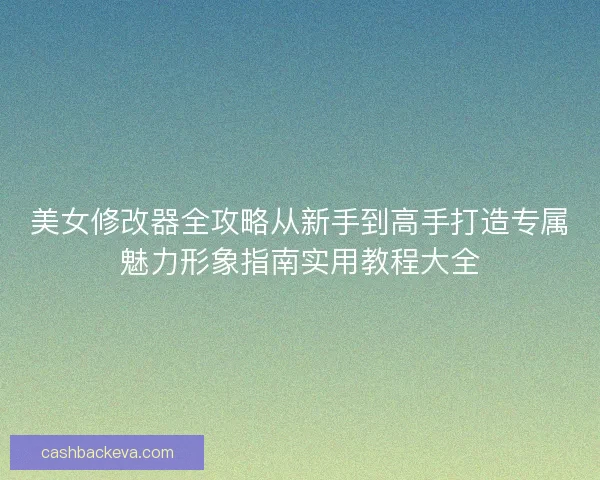 美女修改器全攻略从新手到高手打造专属魅力形象指南实用教程大全