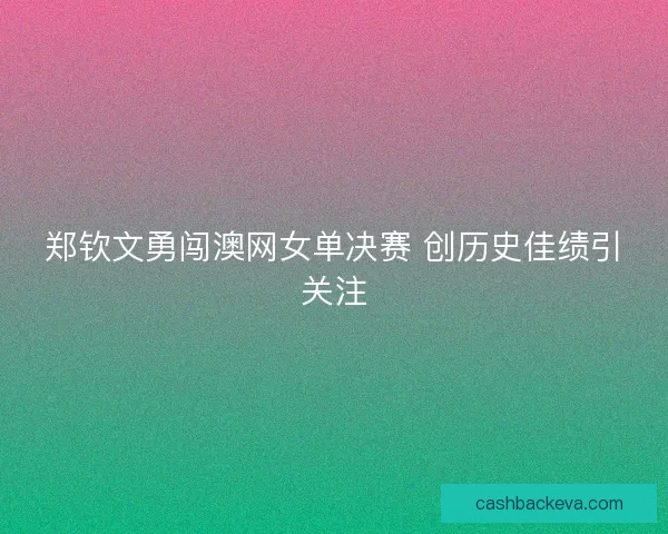 郑钦文勇闯澳网女单决赛 创历史佳绩引关注 郑钦文勇闯澳网女单决赛 创历史佳绩引关注