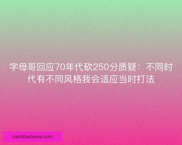 字母哥回应70年代砍250分质疑：不同时代有不同风格我会适应当时打法