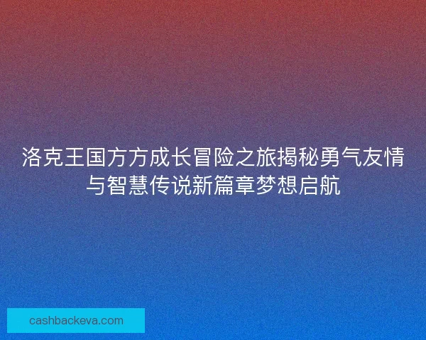 洛克王国方方成长冒险之旅揭秘勇气友情与智慧传说新篇章梦想启航