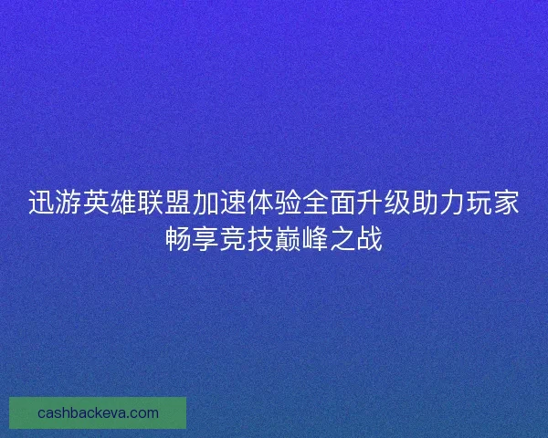 迅游英雄联盟加速体验全面升级助力玩家畅享竞技巅峰之战 迅游英雄联盟加速体验全面升级助力玩家畅享竞技巅峰之战