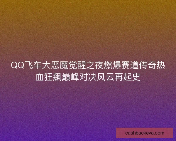 QQ飞车大恶魔觉醒之夜燃爆赛道传奇热血狂飙巅峰对决风云再起史 QQ飞车大恶魔觉醒之夜燃爆赛道传奇热血狂飙巅峰对决风云再起史