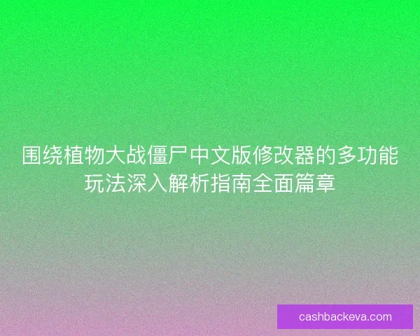 围绕植物大战僵尸中文版修改器的多功能玩法深入解析指南全面篇章