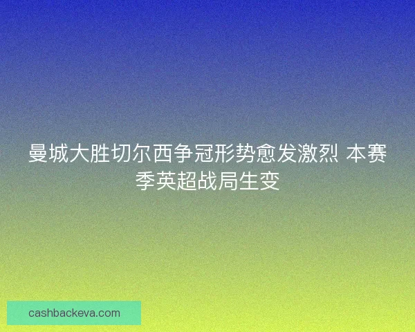 曼城大胜切尔西争冠形势愈发激烈 本赛季英超战局生变 曼城大胜切尔西争冠形势愈发激烈 本赛季英超战局生变