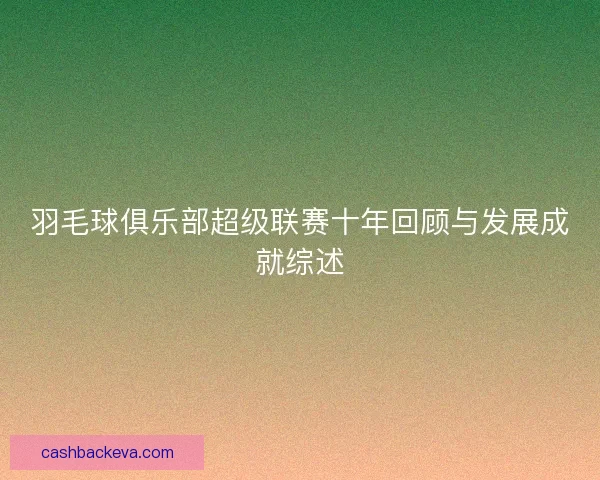 羽毛球俱乐部超级联赛十年回顾与发展成就综述 羽毛球俱乐部超级联赛十年回顾与发展成就综述