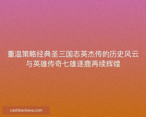 重温策略经典圣三国志英杰传的历史风云与英雄传奇七雄逐鹿再续辉煌 重温策略经典圣三国志英杰传的历史风云与英雄传奇七雄逐鹿再续辉煌