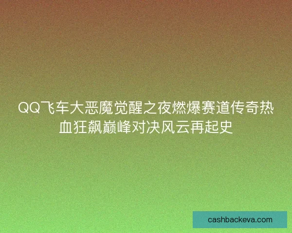 QQ飞车大恶魔觉醒之夜燃爆赛道传奇热血狂飙巅峰对决风云再起史 QQ飞车大恶魔觉醒之夜燃爆赛道传奇热血狂飙巅峰对决风云再起史