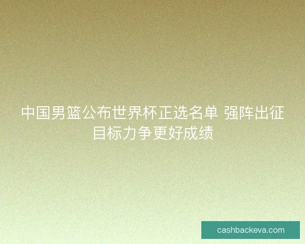 中国男篮公布世界杯正选名单 强阵出征目标力争更好成绩