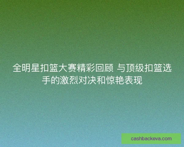 全明星扣篮大赛精彩回顾 与顶级扣篮选手的激烈对决和惊艳表现