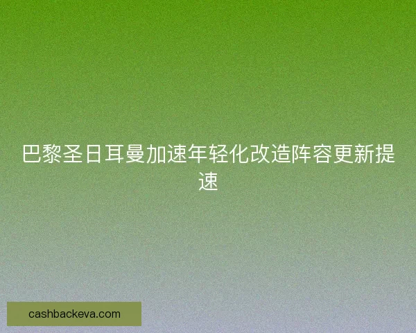 巴黎圣日耳曼加速年轻化改造阵容更新提速