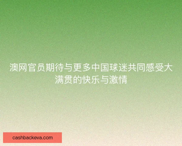 澳网官员期待与更多中国球迷共同感受大满贯的快乐与激情
