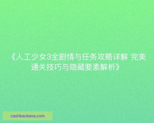 《人工少女3全剧情与任务攻略详解 完美通关技巧与隐藏要素解析》